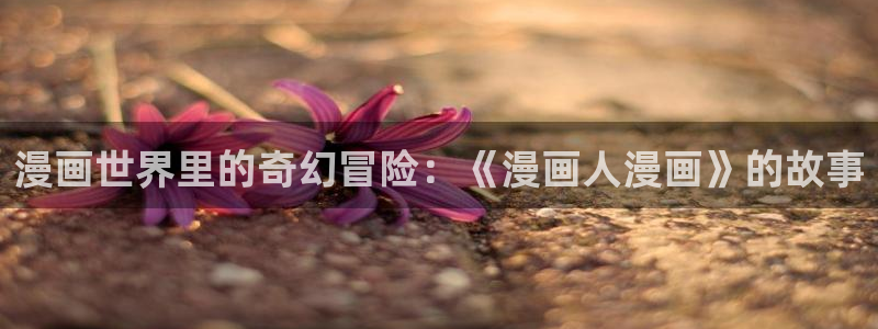 樱花漫画免费下拉：漫画世界里的奇幻冒险：《漫画人漫画》的故事